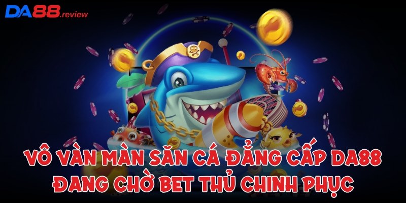 Vô vàn màn săn cá đẳng cấp đang chờ bet thủ chinh phục